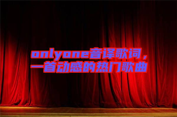 onlyone音譯歌詞，一首動感的熱門歌曲