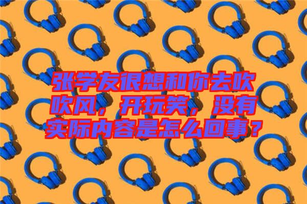 張學友很想和你去吹吹風，開玩笑，沒有實際內容是怎么回事？