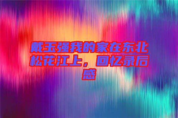 戴玉強(qiáng)我的家在東北松花江上，回憶錄后感