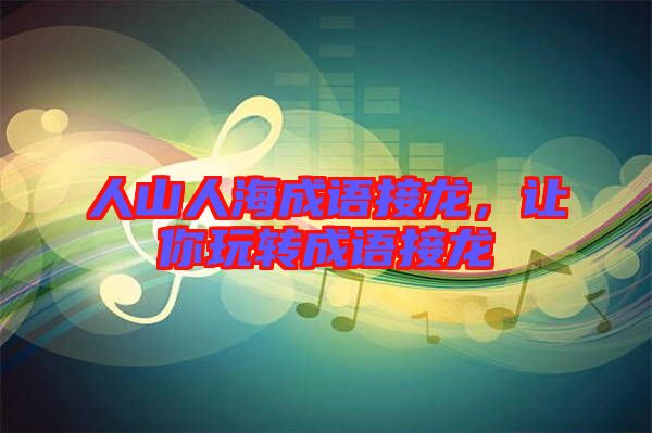 人山人海成語接龍，讓你玩轉(zhuǎn)成語接龍