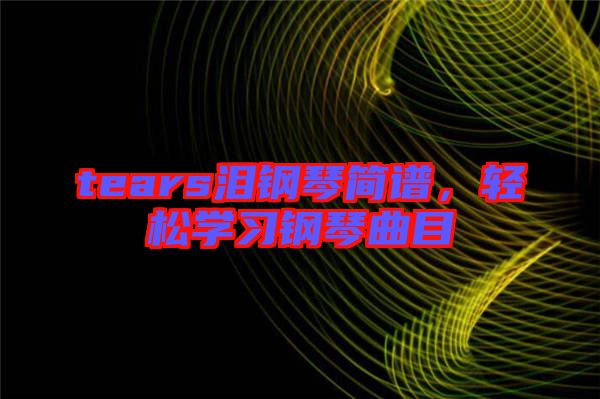 tears淚鋼琴簡譜，輕松學(xué)習(xí)鋼琴曲目