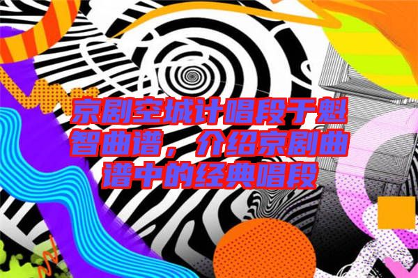 京劇空城計唱段于魁智曲譜，介紹京劇曲譜中的經(jīng)典唱段