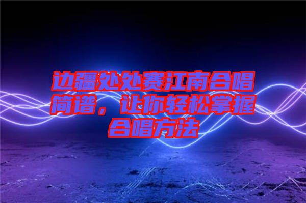 邊疆處處賽江南合唱簡譜，讓你輕松掌握合唱方法