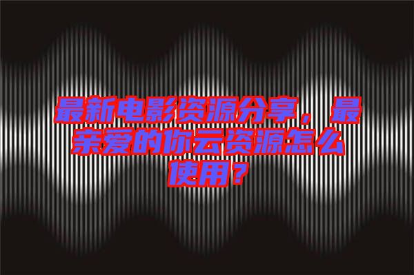 最新電影資源分享，最親愛(ài)的你云資源怎么使用？