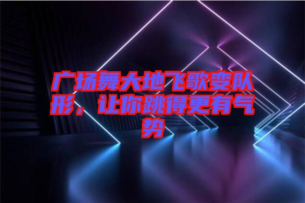 廣場(chǎng)舞大地飛歌變隊(duì)形，讓你跳得更有氣勢(shì)