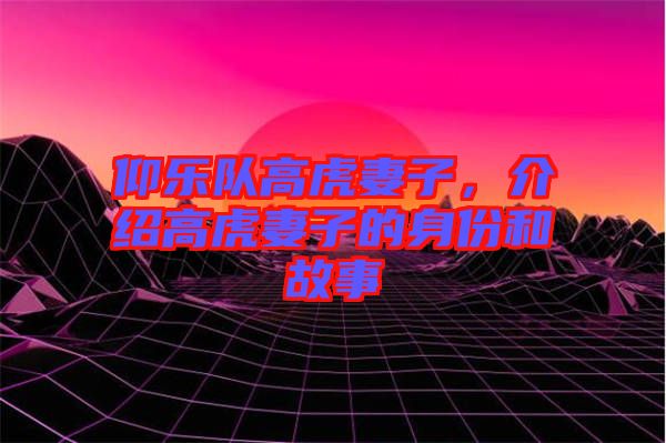 仰樂隊(duì)高虎妻子，介紹高虎妻子的身份和故事