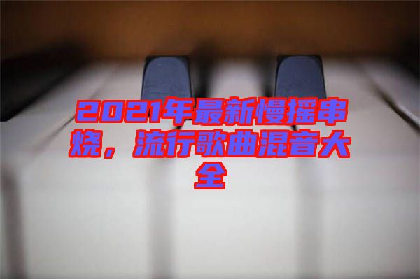 2021年最新慢搖串燒，流行歌曲混音大全