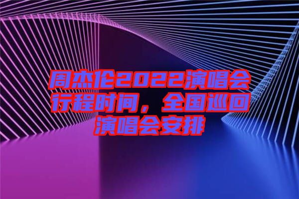 周杰倫2022演唱會行程時間，全國巡回演唱會安排
