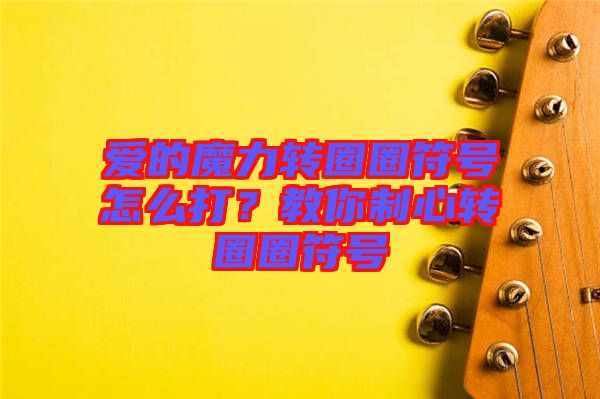 愛的魔力轉圈圈符號怎么打？教你制心轉圈圈符號