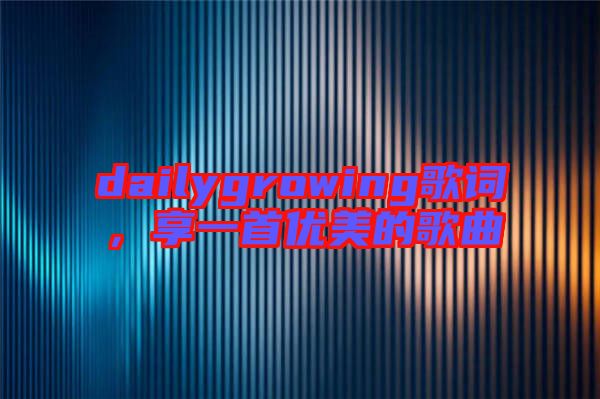 dailygrowing歌詞，享一首優(yōu)美的歌曲