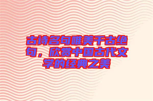 古詩名句唯美千古絕句，欣賞中國古代文學(xué)的經(jīng)典之美