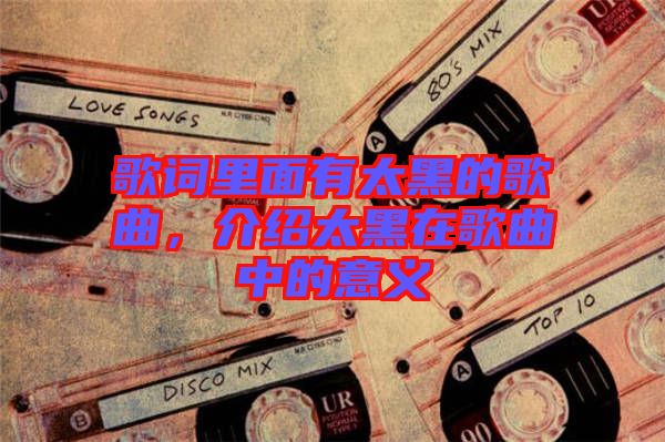 歌詞里面有太黑的歌曲，介紹太黑在歌曲中的意義