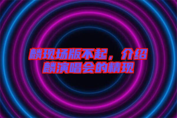 麟現(xiàn)場版不起，介紹麟演唱會的精現(xiàn)