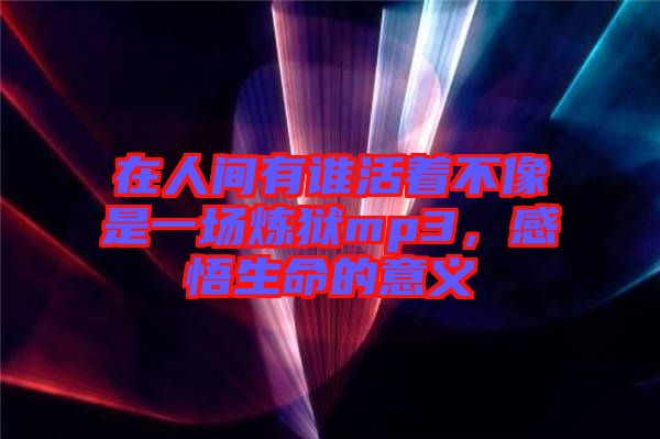在人間有誰(shuí)活著不像是一場(chǎng)煉獄mp3，感悟生命的意義