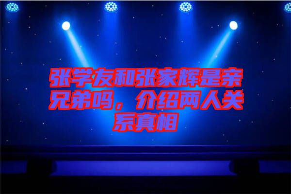 張學(xué)友和張家輝是親兄弟嗎，介紹兩人關(guān)系真相