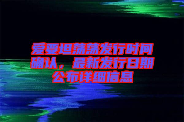 愛要坦蕩蕩發(fā)行時(shí)間確認(rèn)，最新發(fā)行日期公布詳細(xì)信息