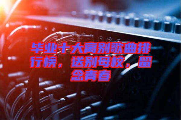畢業(yè)十大離別歌曲排行榜，送別母校，留念青春