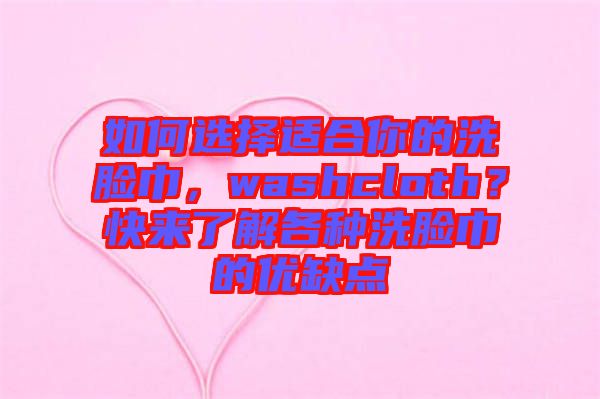 如何選擇適合你的洗臉巾，washcloth？快來了解各種洗臉巾的優(yōu)缺點