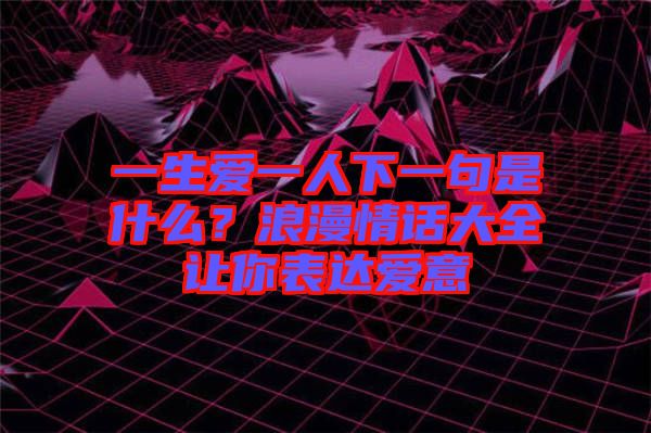 一生愛一人下一句是什么？浪漫情話大全讓你表達(dá)愛意
