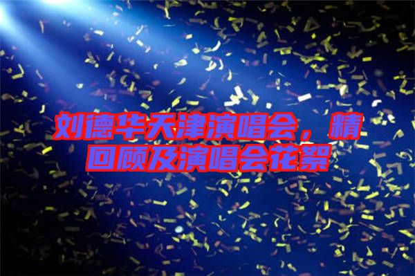 劉德華天津演唱會(huì)，精回顧及演唱會(huì)花絮