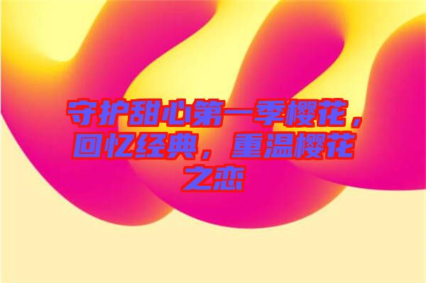 守護(hù)甜心第一季櫻花，回憶經(jīng)典，重溫櫻花之戀