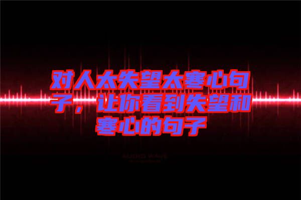 對人太失望太寒心句子，讓你看到失望和寒心的句子