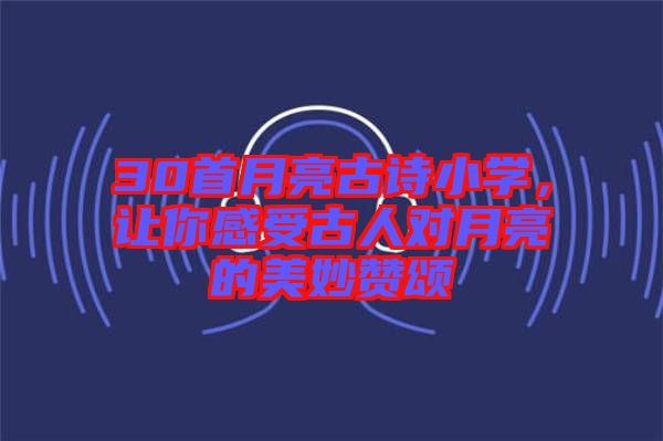 30首月亮古詩小學(xué)，讓你感受古人對月亮的美妙贊頌
