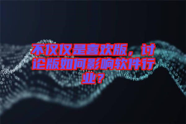 不僅僅是喜歡版，討論版如何影響軟件行業(yè)？