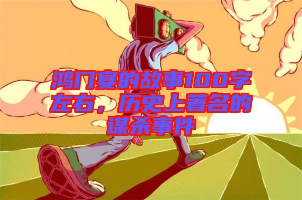 鴻門宴的故事100字左右，歷史上著名的謀殺事件