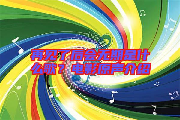 再見了后會(huì)無期是什么歌？電影原聲介紹