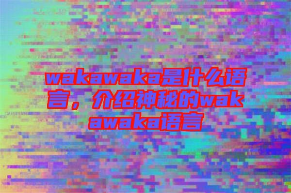 wakawaka是什么語言，介紹神秘的wakawaka語言