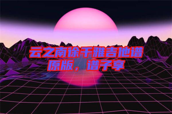 云之南徐千雅吉他譜原版，譜子享
