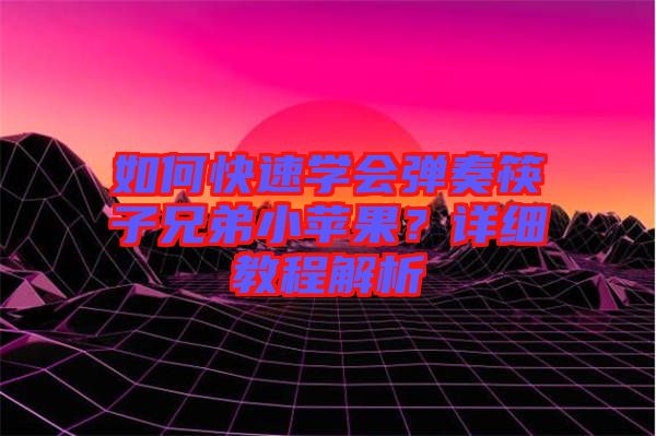 如何快速學會彈奏筷子兄弟小蘋果？詳細教程解析