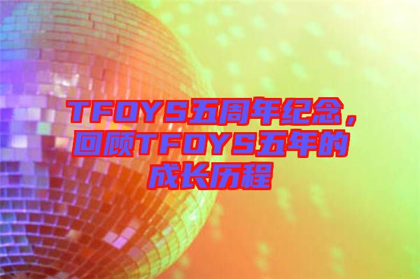 TFOYS五周年紀(jì)念，回顧TFOYS五年的成長(zhǎng)歷程