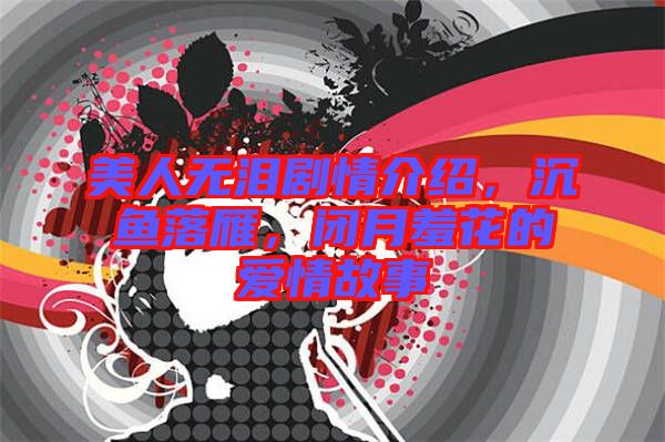 美人無淚劇情介紹，沉魚落雁，閉月羞花的愛情故事