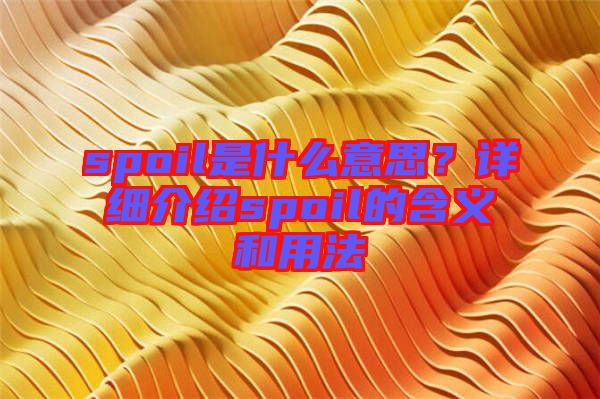 spoil是什么意思？詳細(xì)介紹spoil的含義和用法