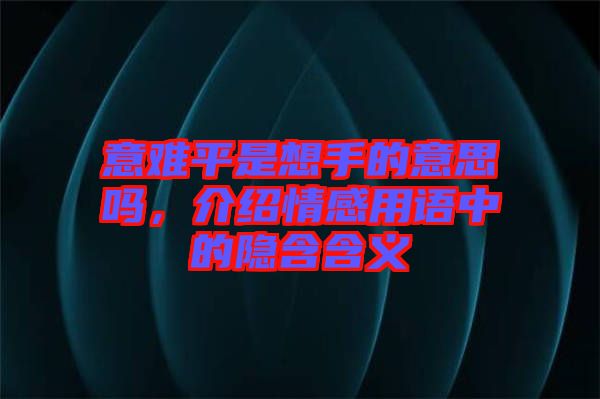 意難平是想手的意思嗎，介紹情感用語中的隱含含義