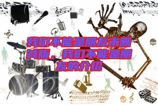 我們不能是朋友未刪減版，我們不能是朋友的介紹