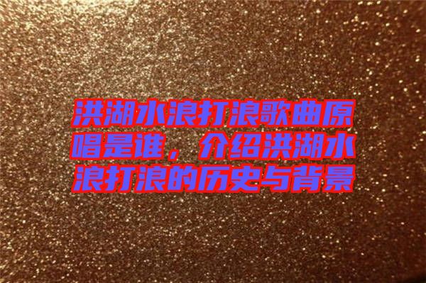 洪湖水浪打浪歌曲原唱是誰(shuí)，介紹洪湖水浪打浪的歷史與背景
