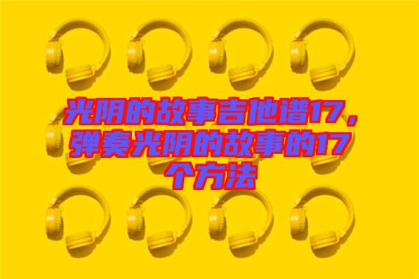 光陰的故事吉他譜17，彈奏光陰的故事的17個(gè)方法