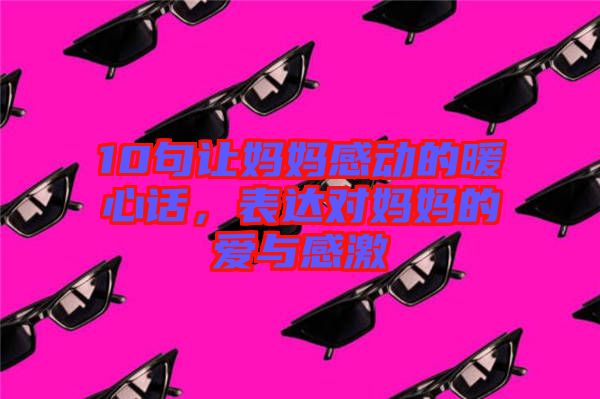 10句讓媽媽感動的暖心話，表達(dá)對媽媽的愛與感激