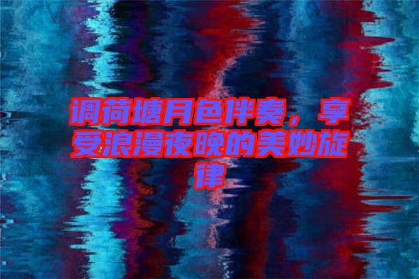 調(diào)荷塘月色伴奏，享受浪漫夜晚的美妙旋律