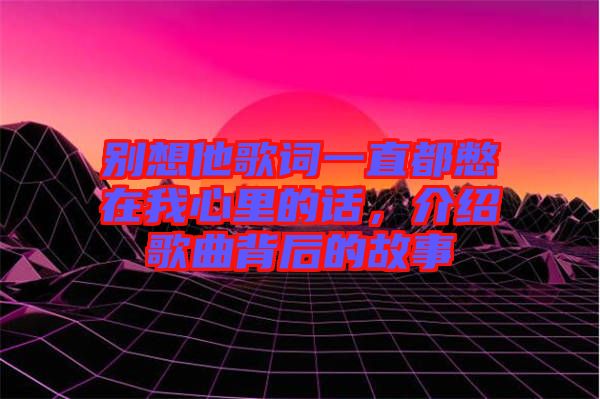 別想他歌詞一直都憋在我心里的話，介紹歌曲背后的故事