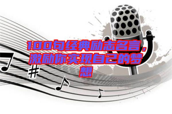 100句經(jīng)典勵志名言，激勵你實(shí)現(xiàn)自己的夢想