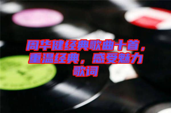 周華健經(jīng)典歌曲十首，重溫經(jīng)典，感受魅力歌詞