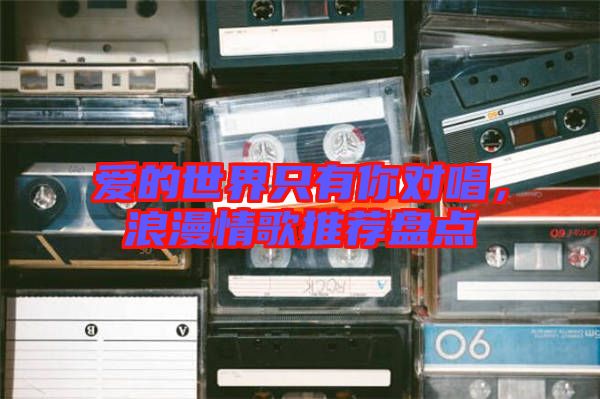 愛(ài)的世界只有你對(duì)唱，浪漫情歌推薦盤(pán)點(diǎn)