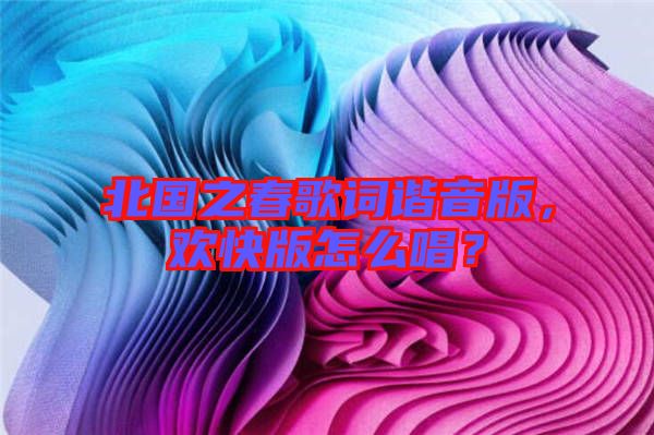 北國之春歌詞諧音版，歡快版怎么唱？