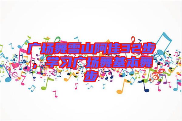 廣場(chǎng)舞雪山阿佳32步，學(xué)習(xí)廣場(chǎng)舞基本舞步