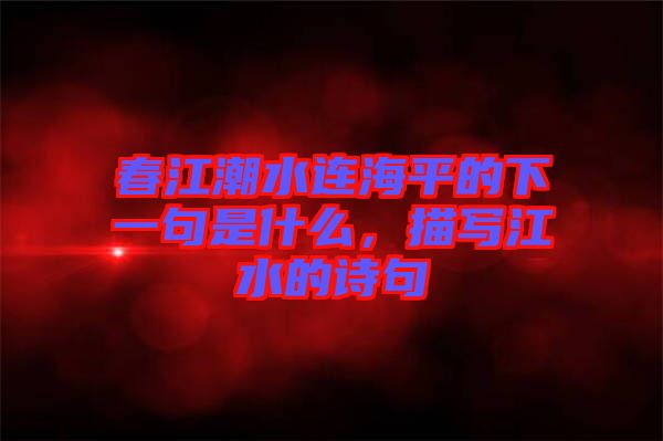 春江潮水連海平的下一句是什么，描寫江水的詩句