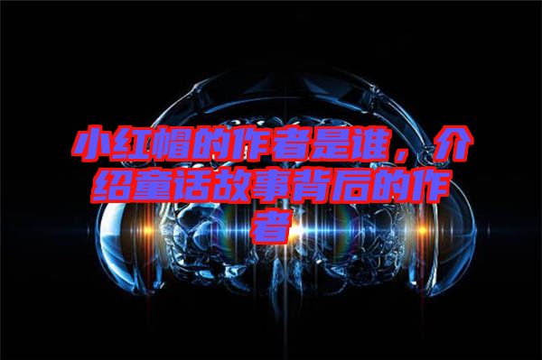 小紅帽的作者是誰，介紹童話故事背后的作者